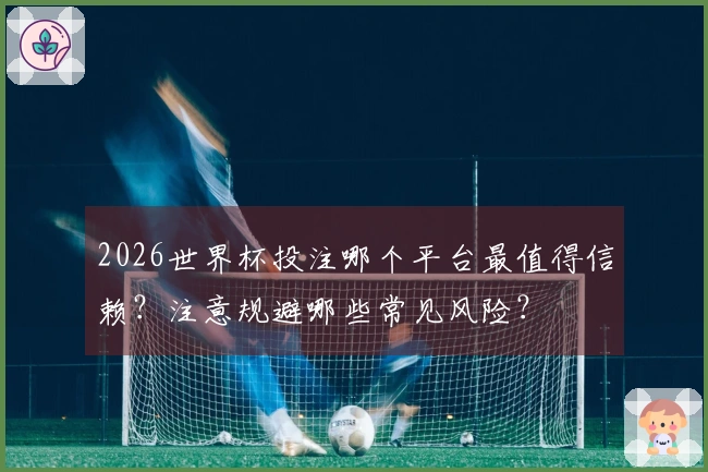2026世界杯投注哪个平台最值得信赖?注意规避哪些常见风险?